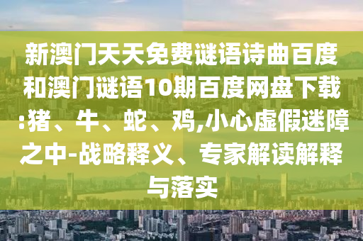 新澳门天天免费谜语诗曲百度和澳门谜语10期百度网盘下载:猪、牛、蛇、鸡,小心虚假迷障之中-战略释义、专家解读解释与落实