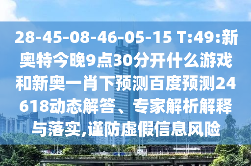 28-45-08-46-05-15 T:49:新奥特今晚9点30分开什么游戏和新奥一肖下预测百度预测24618动态解答、专家解析解释与落实,谨防虚假信息风险