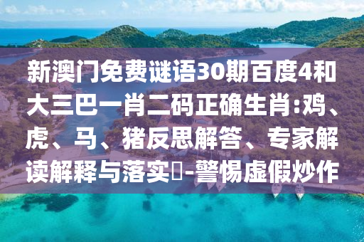 新澳门免费谜语30期百度4和大三巴一肖二码正确生肖:鸡、虎、马、猪反思解答、专家解读解释与落实​-警惕虚假炒作