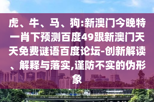 虎、牛、马、狗:新澳门今晚特一肖下预测百度49跟新澳门天天免费谜语百度论坛-创新解读、解释与落实,谨防不实的伪形象