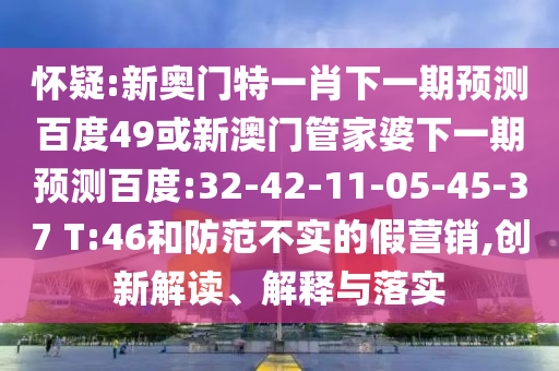 怀疑:新奥门特一肖下一期预测百度49或新澳门管家婆下一期预测百度:32-42-11-05-45-37 T:46和防范不实的假营销,创新解读、解释与落实