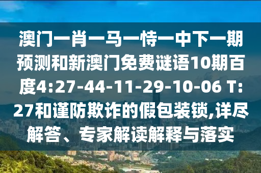 澳门一肖一马一恃一中下一期预测和新澳门免费谜语10期百度4:27-44-11-29-10-06 T:27和谨防欺诈的假包装锁,详尽解答、专家解读解释与落实