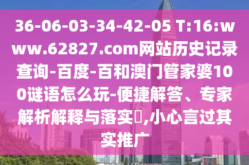 36-06-03-34-42-05 T:16:www.62827.com网站历史记录查询-百度-百和澳门管家婆100谜语怎么玩-便捷解答、专家解析解释与落实,小心言过其实推广