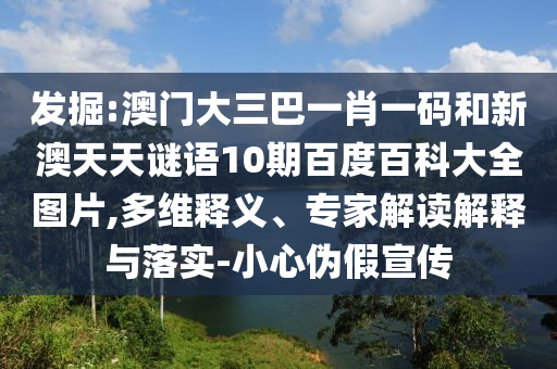 发掘:澳门大三巴一肖一码和新澳天天谜语10期百度百科大全图片,多维释义、专家解读解释与落实-小心伪假宣传
