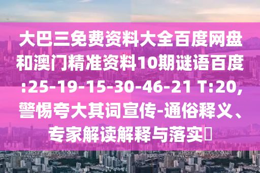 大巴三免费资料大全百度网盘和澳门精准资料10期谜语百度:25-19-15-30-46-21 T:20,警惕夸大其词宣传-通俗释义、专家解读解释与落实​