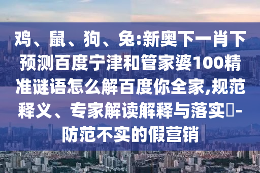 鸡、鼠、狗、兔:新奥下一肖下预测百度宁津和管家婆100精准谜语怎么解百度你全家,规范释义、专家解读解释与落实​-防范不实的假营销