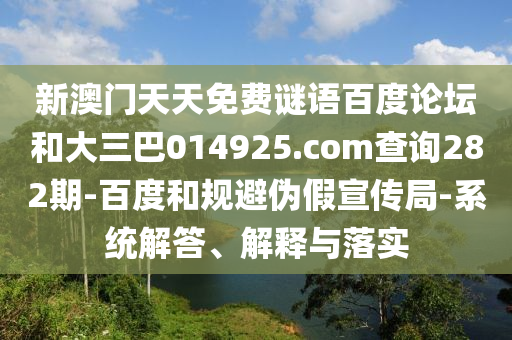 新澳门天天免费谜语百度论坛和大三巴014925.com查询282期-百度和规避伪假宣传局-系统解答、解释与落实