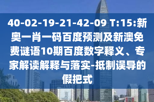 40-02-19-21-42-09 T:15:新奥一肖一码百度预测及新澳免费谜语10期百度数字释义、专家解读解释与落实-抵制误导的假把式