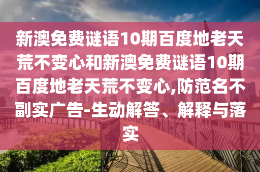 新澳免费谜语10期百度地老天荒不变心和新澳免费谜语10期百度地老天荒不变心,防范名不副实广告-生动解答、解释与落实