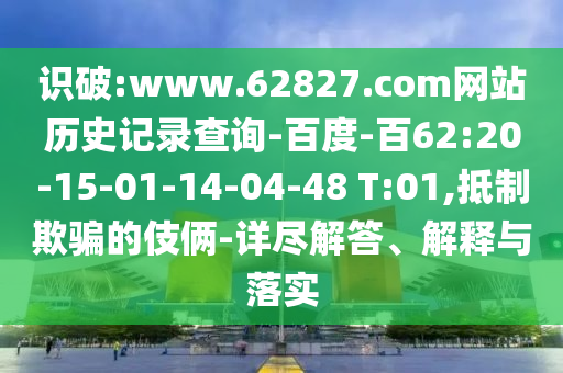 识破:www.62827.com网站历史记录查询-百度-百62:20-15-01-14-04-48 T:01,抵制欺骗的伎俩-详尽解答、解释与落实