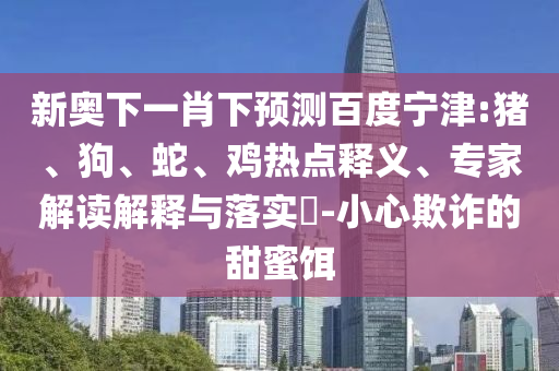 新奥下一肖下预测百度宁津:猪、狗、蛇、鸡热点释义、专家解读解释与落实​-小心欺诈的甜蜜饵