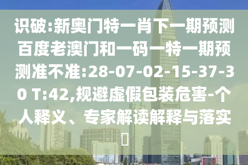 识破:新奥门特一肖下一期预测百度老澳门和一码一特一期预测准不准:28-07-02-15-37-30 T:42,规避虚假包装危害-个人释义、专家解读解释与落实