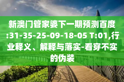 新澳门管家婆下一期预测百度:31-35-25-09-18-05 T:01,行业释义、解释与落实-看穿不实的伪装