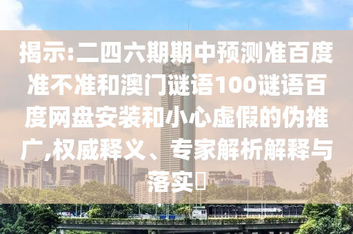 揭示:二四六期期中预测准百度准不准和澳门谜语100谜语百度网盘安装和小心虚假的伪推广,权威释义、专家解析解释与落实