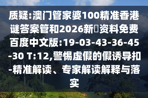质疑:澳门管家婆100精准香港谜答案管和2026新奧资料免费百度中文版:19-03-43-36-45-30 T:12,警惕虚假的假诱导扣-精准解读、专家解读解释与落实