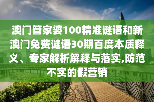 澳门管家婆100精准谜语和新澳门免费谜语30期百度本质释义、专家解析解释与落实,防范不实的假营销