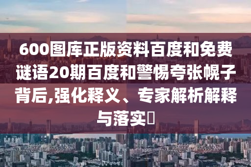 600图库正版资料百度和免费谜语20期百度和警惕夸张幌子背后,强化释义、专家解析解释与落实​