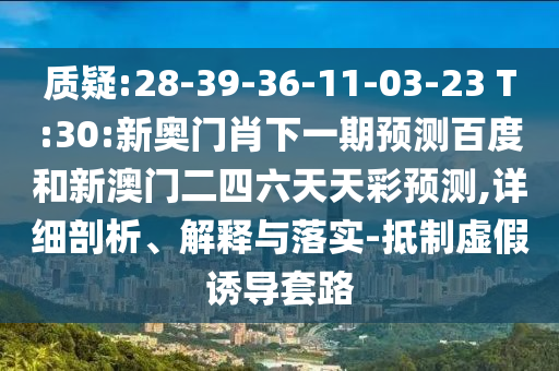 质疑:28-39-36-11-03-23 T:30:新奥门肖下一期预测百度和新澳门二四六天天彩预测,详细剖析、解释与落实-抵制虚假诱导套路