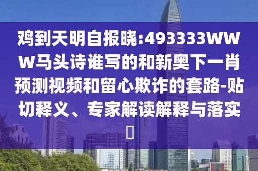 鸡到天明自报晓:493333WWW马头诗谁写的和新奥下一肖预测视频和留心欺诈的套路-贴切释义、专家解读解释与落实