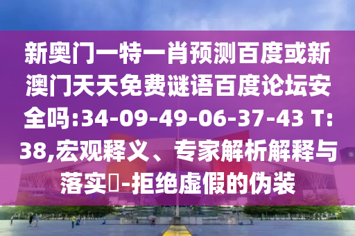 新奥门一特一肖预测百度或新澳门天天免费谜语百度论坛安全吗:34-09-49-06-37-43 T:38,宏观释义、专家解析解释与落实-拒绝虚假的伪装