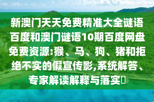 新澳门天天免费精准大全谜语百度和澳门谜语10期百度网盘免费资源:猴、马、狗、猪和拒绝不实的假宣传影,系统解答、专家解读解释与落实​