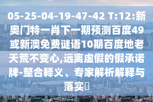 05-25-04-19-47-42 T:12:新奥门特一肖下一期预测百度49或新澳免费谜语10期百度地老天荒不变心,远离虚假的假承诺牌-整合释义、专家解析解释与落实​