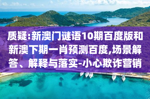 质疑:新澳门谜语10期百度版和新澳下期一肖预测百度,场景解答、解释与落实-小心欺诈营销