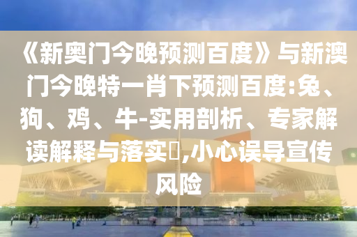 《新奥门今晚预测百度》与新澳门今晚特一肖下预测百度:兔、狗、鸡、牛-实用剖析、专家解读解释与落实​,小心误导宣传风险