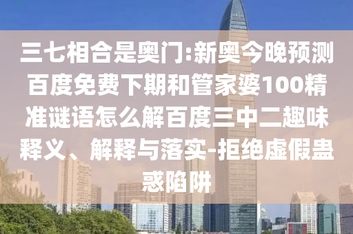 三七相合是奥门:新奥今晚预测百度免费下期和管家婆100精准谜语怎么解百度三中二趣味释义、解释与落实-拒绝虚假蛊惑陷阱