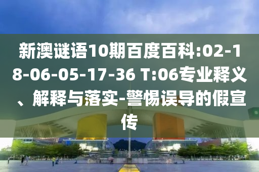 新澳谜语10期百度百科:02-18-06-05-17-36 T:06专业释义、解释与落实-警惕误导的假宣传