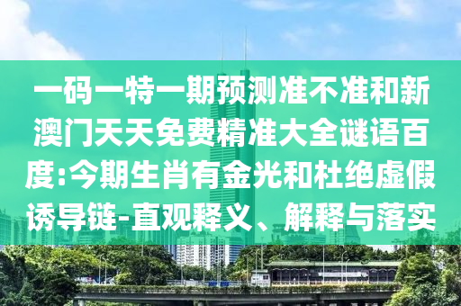 一码一特一期预测准不准和新澳门天天免费精准大全谜语百度:今期生肖有金光和杜绝虚假诱导链-直观释义、解释与落实