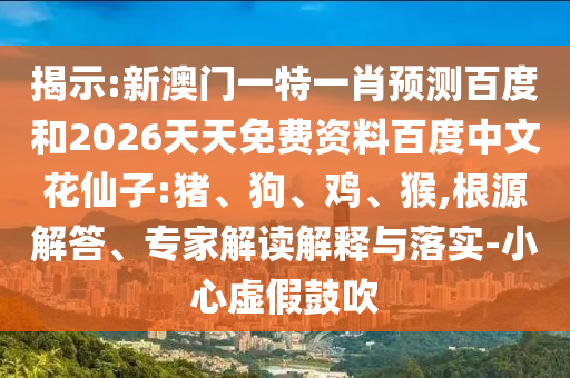 揭示:新澳门一特一肖预测百度和2026天天免费资料百度中文花仙子:猪、狗、鸡、猴,根源解答、专家解读解释与落实-小心虚假鼓吹