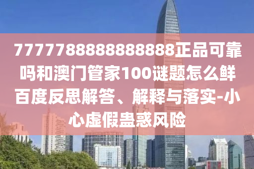 7777788888888888正品可靠吗和澳门管家100谜题怎么鲜百度反思解答、解释与落实-小心虚假蛊惑风险