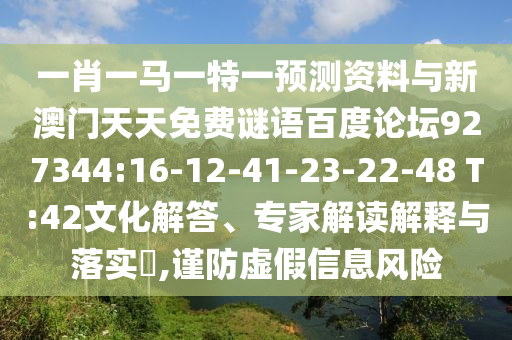 一肖一马一特一预测资料与新澳门天天免费谜语百度论坛927344:16-12-41-23-22-48 T:42文化解答、专家解读解释与落实,谨防虚假信息风险