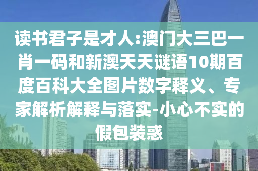 读书君子是才人:澳门大三巴一肖一码和新澳天天谜语10期百度百科大全图片数字释义、专家解析解释与落实-小心不实的假包装惑