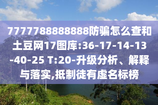 7777788888888防骗怎么查和土豆网17图库:36-17-14-13-40-25 T:20-升级分析、解释与落实,抵制徒有虚名标榜