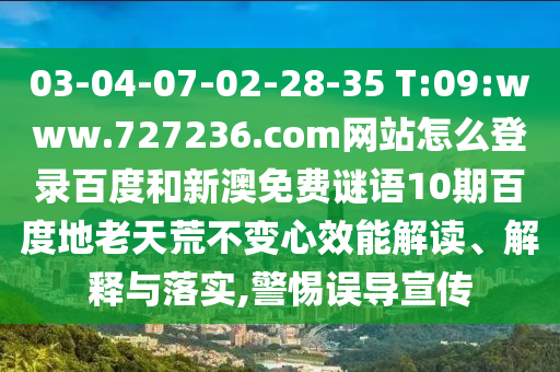 03-04-07-02-28-35 T:09:www.727236.com网站怎么登录百度和新澳免费谜语10期百度地老天荒不变心效能解读、解释与落实,警惕误导宣传