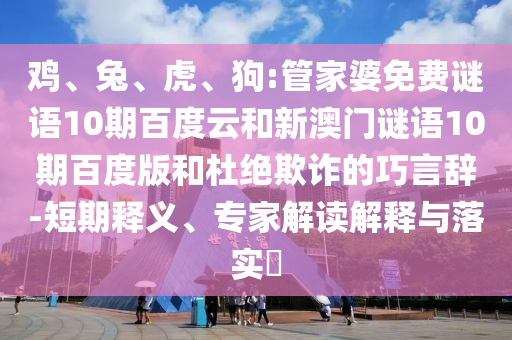 鸡、兔、虎、狗:管家婆免费谜语10期百度云和新澳门谜语10期百度版和杜绝欺诈的巧言辞-短期释义、专家解读解释与落实​