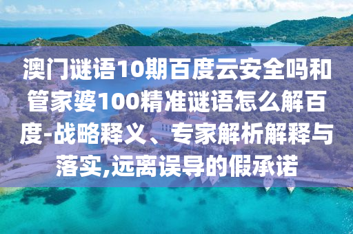 澳门谜语10期百度云安全吗和管家婆100精准谜语怎么解百度-战略释义、专家解析解释与落实,远离误导的假承诺