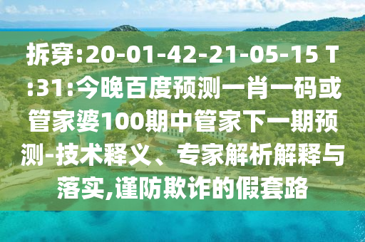 拆穿:20-01-42-21-05-15 T:31:今晚百度预测一肖一码或管家婆100期中管家下一期预测-技术释义、专家解析解释与落实,谨防欺诈的假套路