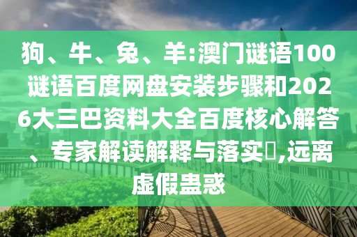 狗、牛、兔、羊:澳门谜语100谜语百度网盘安装步骤和2026大三巴资料大全百度核心解答、专家解读解释与落实​,远离虚假蛊惑