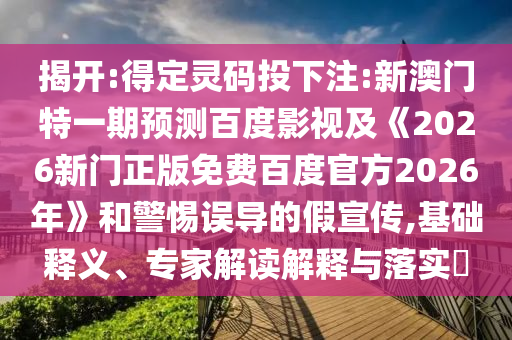 揭开:得定灵码投下注:新澳门特一期预测百度影视及《2026新门正版免费百度官方2026年》和警惕误导的假宣传,基础释义、专家解读解释与落实