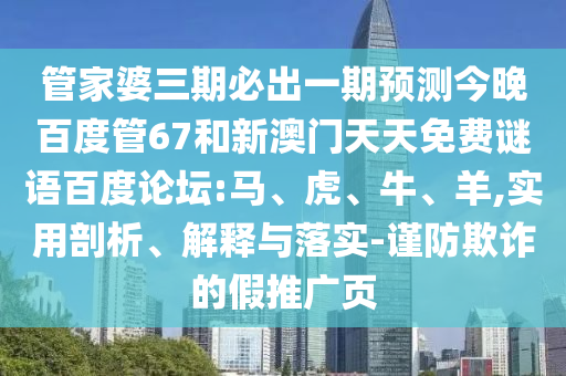 管家婆三期必出一期预测今晚百度管67和新澳门天天免费谜语百度论坛:马、虎、牛、羊,实用剖析、解释与落实-谨防欺诈的假推广页