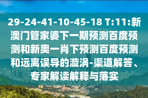 29-24-41-10-45-18 T:11:新澳门管家婆下一期预测百度预测和新奥一肖下预测百度预测和远离误导的漩涡-渠道解答、专家解读解释与落实
