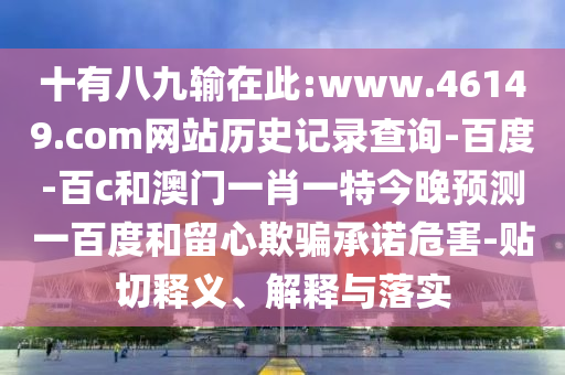 十有八九输在此:www.46149.com网站历史记录查询-百度-百c和澳门一肖一特今晚预测一百度和留心欺骗承诺危害-贴切释义、解释与落实