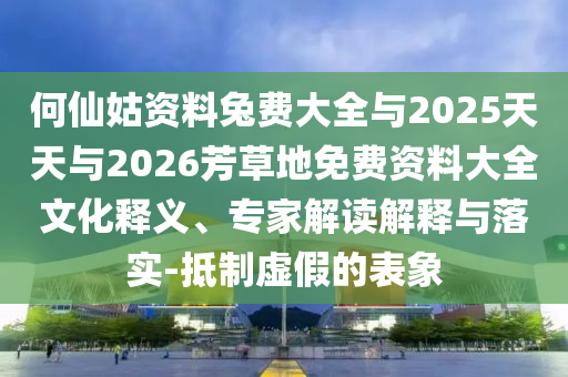 何仙姑资料兔费大全与2025天天与2026芳草地免费资料大全文化释义、专家解读解释与落实-抵制虚假的表象