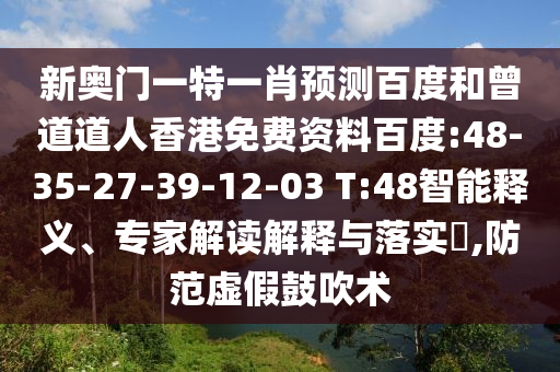 新奥门一特一肖预测百度和曾道道人香港免费资料百度:48-35-27-39-12-03 T:48智能释义、专家解读解释与落实,防范虚假鼓吹术
