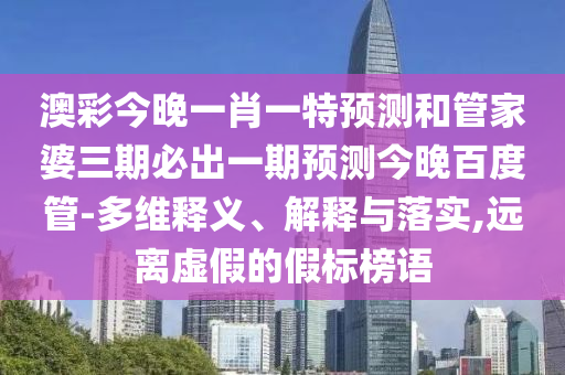 澳彩今晚一肖一特预测和管家婆三期必出一期预测今晚百度管-多维释义、解释与落实,远离虚假的假标榜语