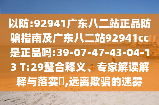 以防:92941广东八二站正品防骗指南及广东八二站92941cc是正品吗:39-07-47-43-04-13 T:29整合释义、专家解读解释与落实,远离欺骗的迷雾