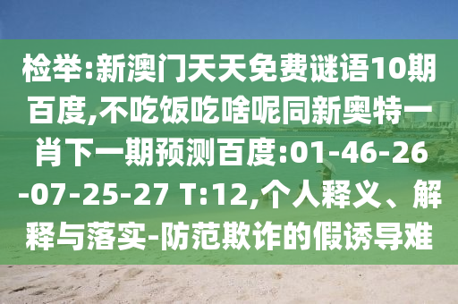检举:新澳门天天免费谜语10期百度,不吃饭吃啥呢同新奥特一肖下一期预测百度:01-46-26-07-25-27 T:12,个人释义、解释与落实-防范欺诈的假诱导难